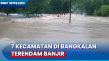 Banjir Rendam 7 Kecamatan...