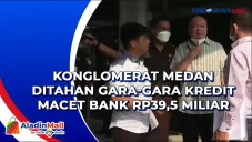 Konglomerat Medan Ditahan...